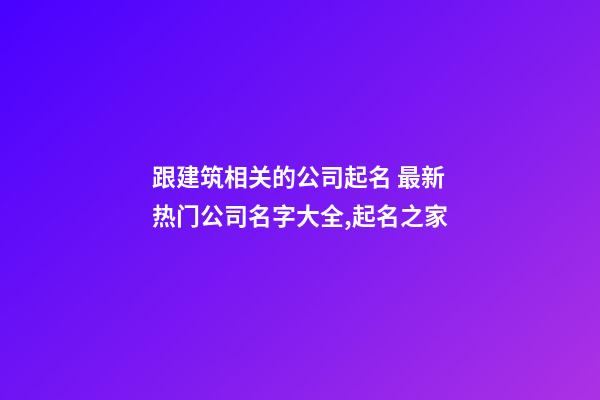 跟建筑相关的公司起名 最新热门公司名字大全,起名之家-第1张-公司起名-玄机派